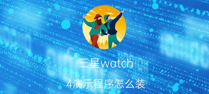 三星watch 4演示程序怎么装 智能手表怎么安装微信？